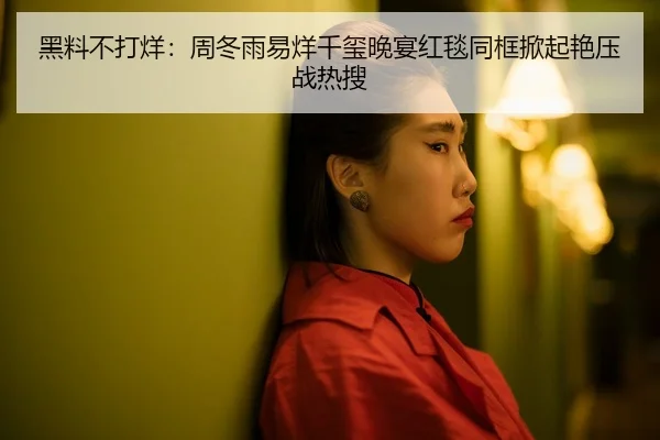 黑料不打烊：周冬雨易烊千玺晚宴红毯同框掀起艳压战热搜